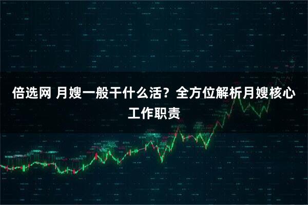 倍选网 月嫂一般干什么活？全方位解析月嫂核心工作职责