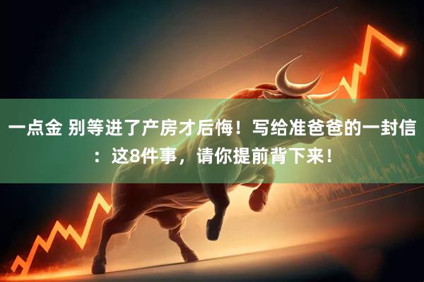 一点金 别等进了产房才后悔！写给准爸爸的一封信：这8件事，请你提前背下来！