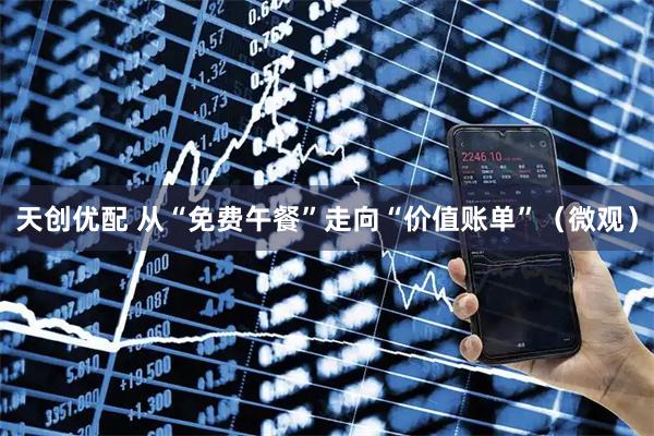 天创优配 从“免费午餐”走向“价值账单”（微观）
