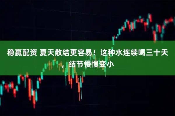稳赢配资 夏天散结更容易！这种水连续喝三十天，结节慢慢变小