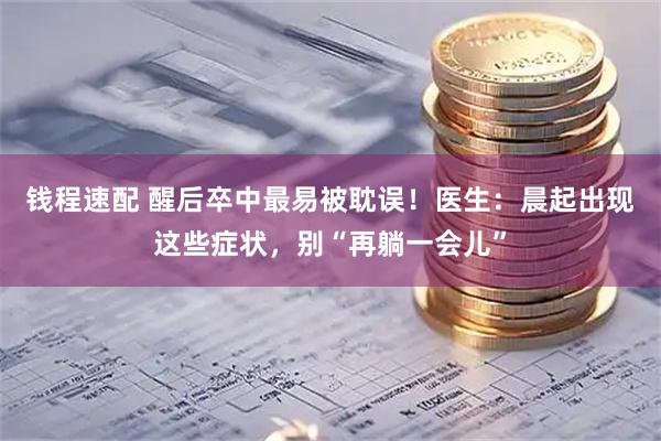 钱程速配 醒后卒中最易被耽误！医生：晨起出现这些症状，别“再躺一会儿”