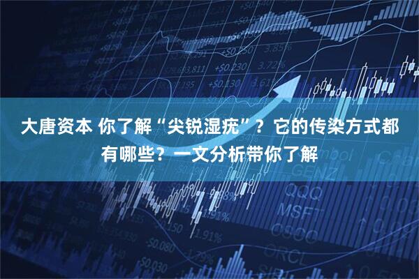 大唐资本 你了解“尖锐湿疣”？它的传染方式都有哪些？一文分析带你了解