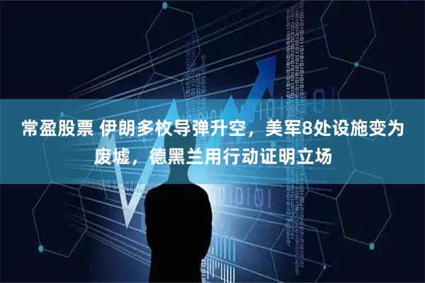 常盈股票 伊朗多枚导弹升空，美军8处设施变为废墟，德黑兰用行动证明立场