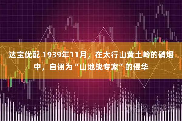 达宝优配 1939年11月，在太行山黄土岭的硝烟中，自诩为“山地战专家”的侵华