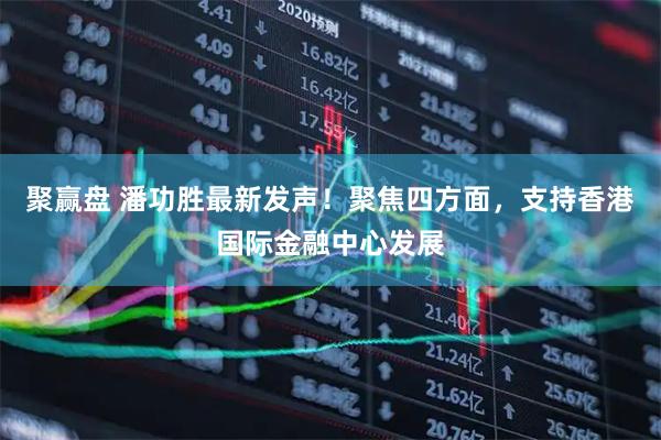 聚赢盘 潘功胜最新发声！聚焦四方面，支持香港国际金融中心发展