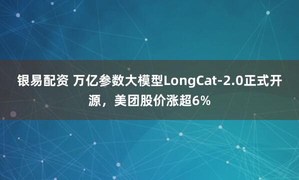 银易配资 万亿参数大模型LongCat-2.0正式开源，美团股价涨超6%