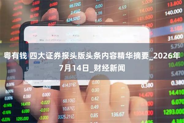 粤有钱 四大证券报头版头条内容精华摘要_2026年7月14日_财经新闻