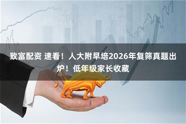 致富配资 速看！人大附早培2026年复筛真题出炉！低年级家长收藏
