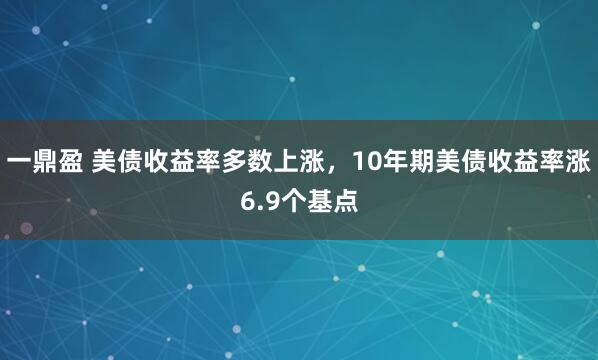 一鼎盈 美债收益率多数上涨，10年期美债收益率涨6.9个基点